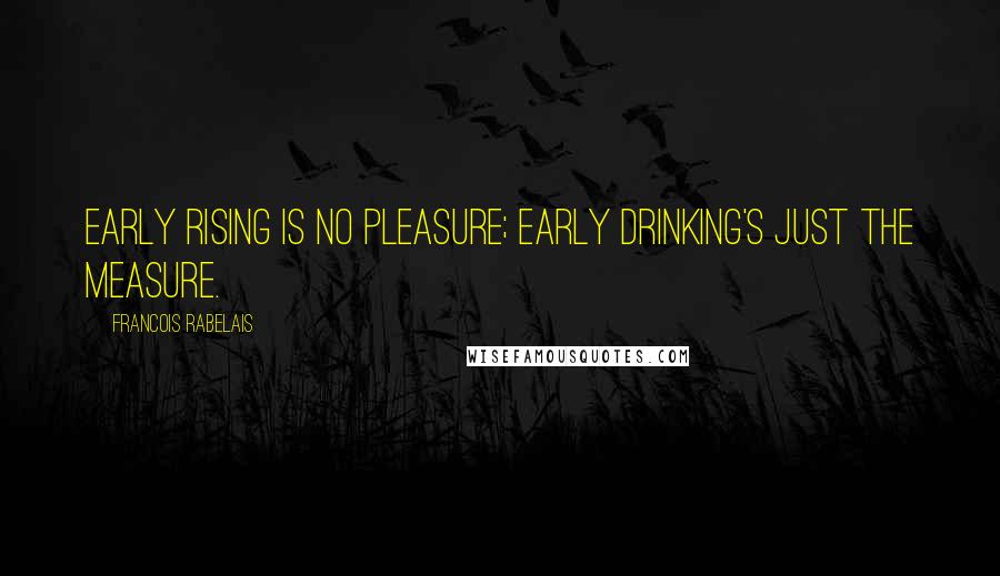 Francois Rabelais Quotes: Early rising is no pleasure; early drinking's just the measure.