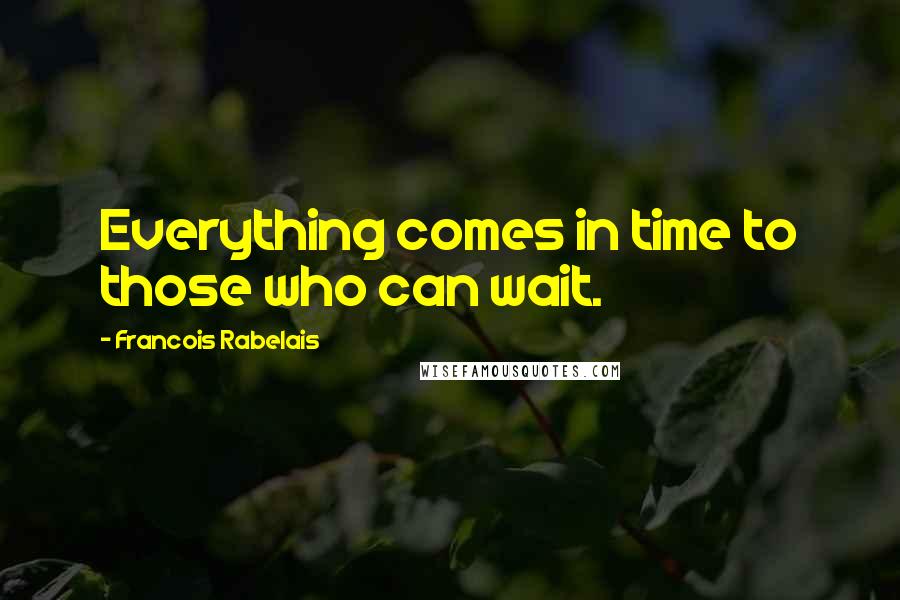 Francois Rabelais Quotes: Everything comes in time to those who can wait.