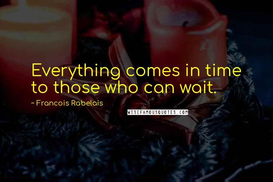 Francois Rabelais Quotes: Everything comes in time to those who can wait.