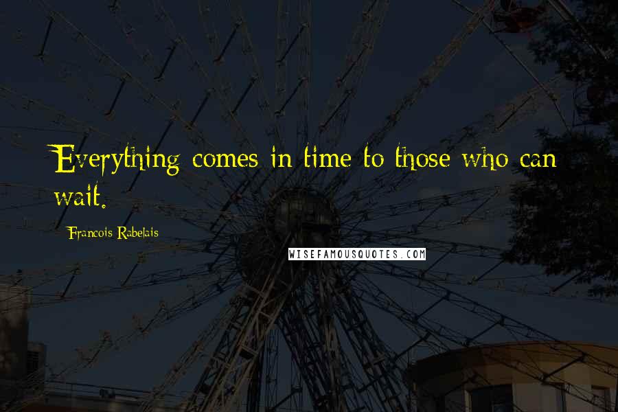 Francois Rabelais Quotes: Everything comes in time to those who can wait.