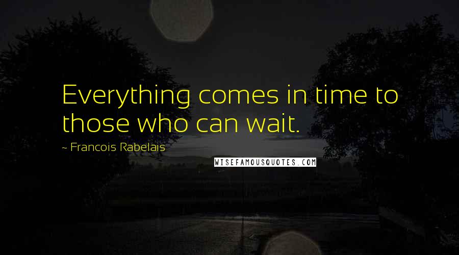 Francois Rabelais Quotes: Everything comes in time to those who can wait.