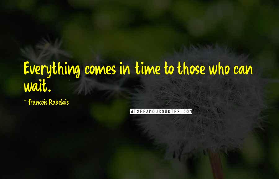 Francois Rabelais Quotes: Everything comes in time to those who can wait.