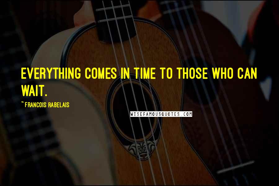 Francois Rabelais Quotes: Everything comes in time to those who can wait.