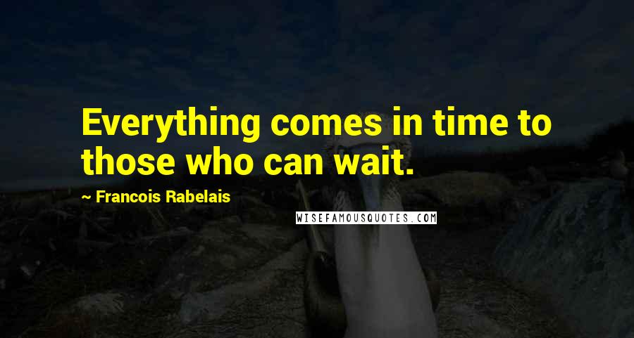 Francois Rabelais Quotes: Everything comes in time to those who can wait.