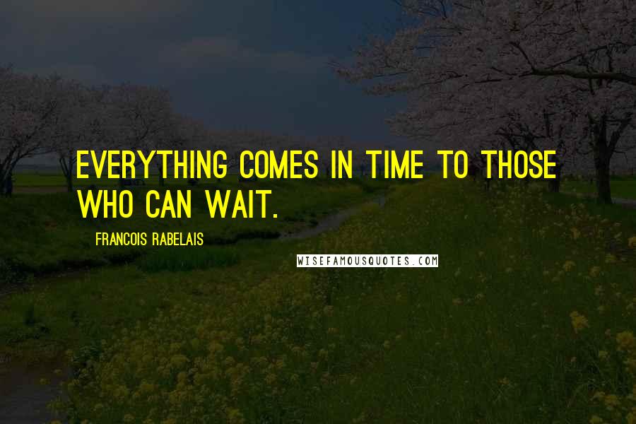 Francois Rabelais Quotes: Everything comes in time to those who can wait.