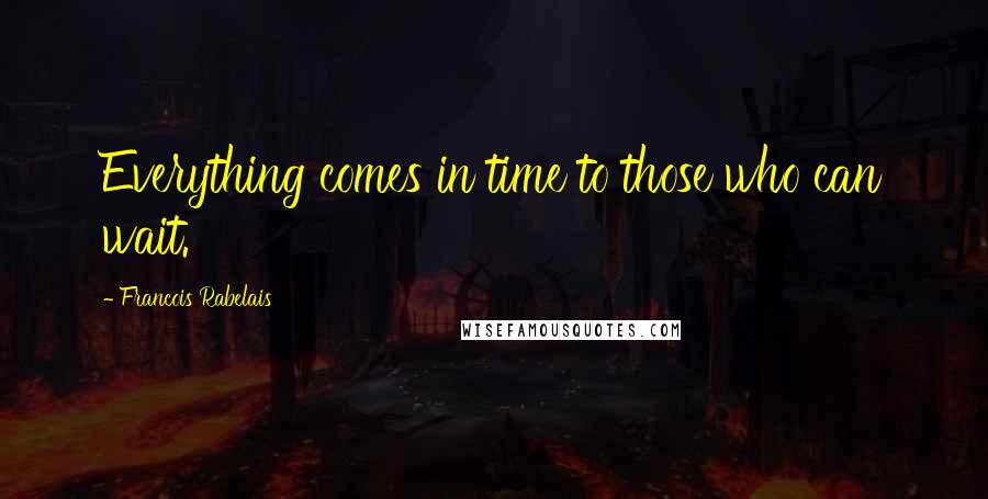 Francois Rabelais Quotes: Everything comes in time to those who can wait.