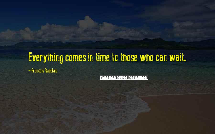 Francois Rabelais Quotes: Everything comes in time to those who can wait.