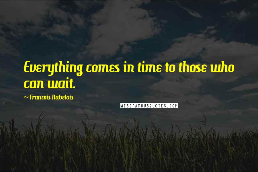 Francois Rabelais Quotes: Everything comes in time to those who can wait.