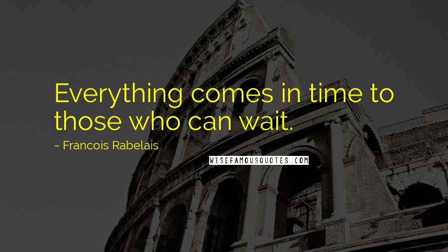 Francois Rabelais Quotes: Everything comes in time to those who can wait.