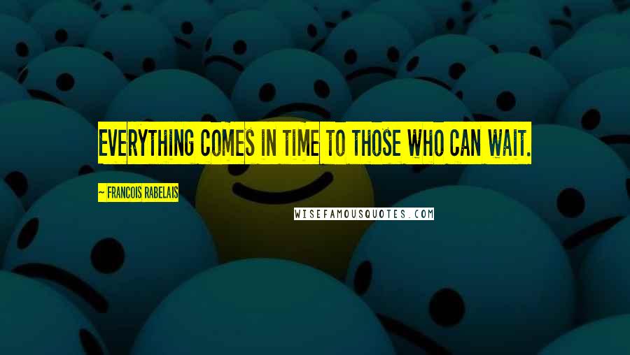 Francois Rabelais Quotes: Everything comes in time to those who can wait.