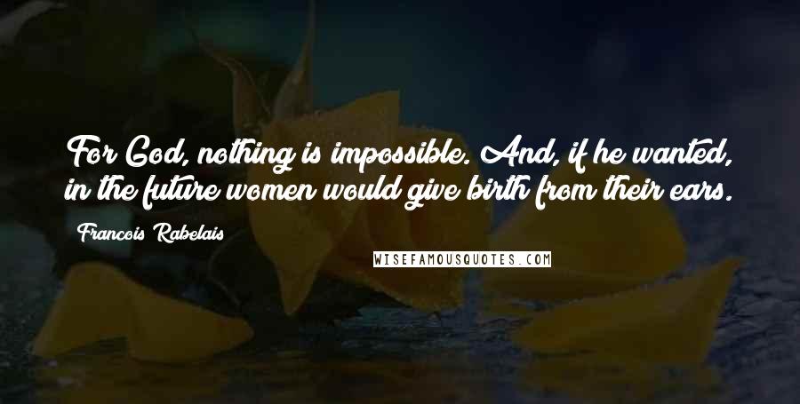 Francois Rabelais Quotes: For God, nothing is impossible. And, if he wanted, in the future women would give birth from their ears.