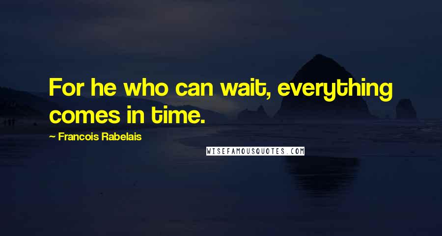 Francois Rabelais Quotes: For he who can wait, everything comes in time.