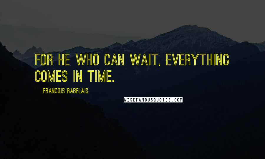 Francois Rabelais Quotes: For he who can wait, everything comes in time.