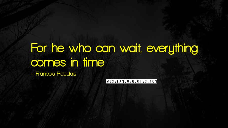 Francois Rabelais Quotes: For he who can wait, everything comes in time.