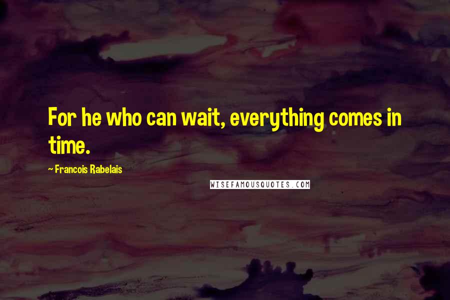 Francois Rabelais Quotes: For he who can wait, everything comes in time.