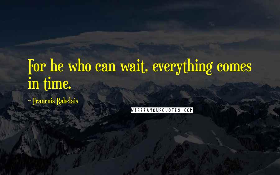 Francois Rabelais Quotes: For he who can wait, everything comes in time.