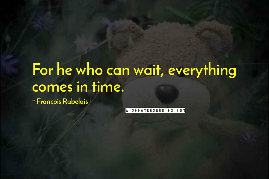 Francois Rabelais Quotes: For he who can wait, everything comes in time.