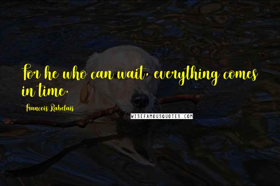 Francois Rabelais Quotes: For he who can wait, everything comes in time.