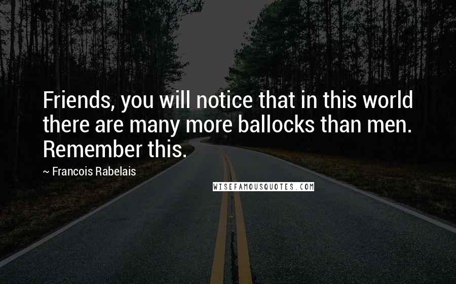 Francois Rabelais Quotes: Friends, you will notice that in this world there are many more ballocks than men. Remember this.
