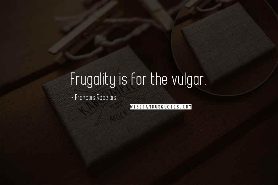 Francois Rabelais Quotes: Frugality is for the vulgar.