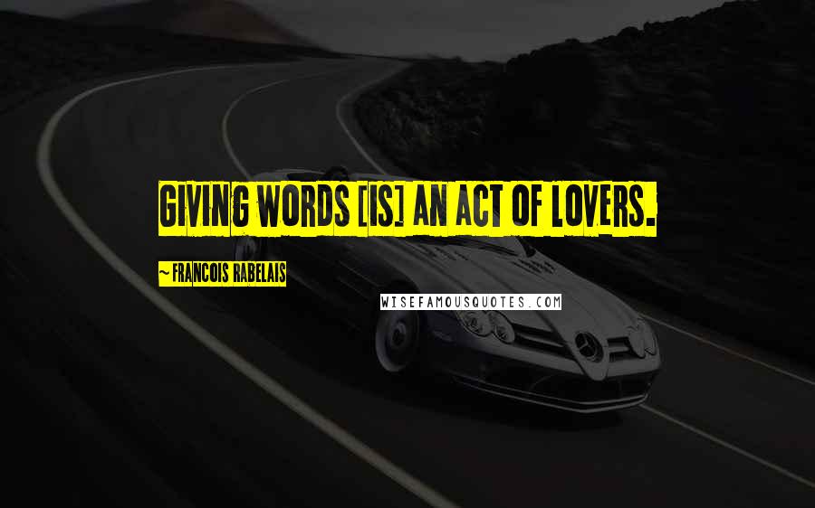 Francois Rabelais Quotes: Giving words [is] an act of lovers.