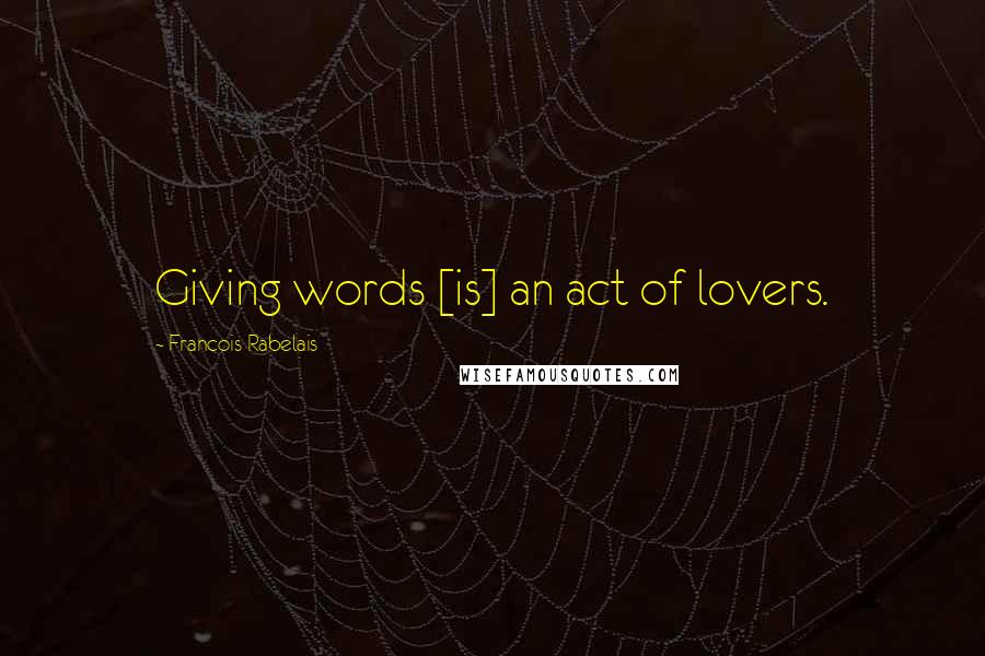 Francois Rabelais Quotes: Giving words [is] an act of lovers.