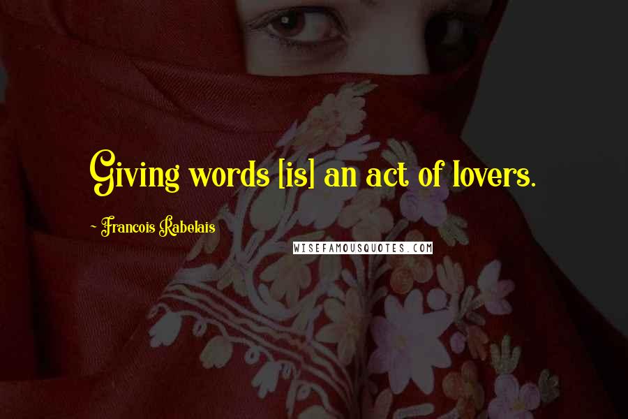 Francois Rabelais Quotes: Giving words [is] an act of lovers.