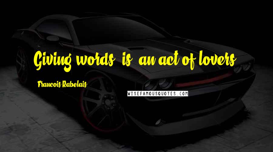 Francois Rabelais Quotes: Giving words [is] an act of lovers.