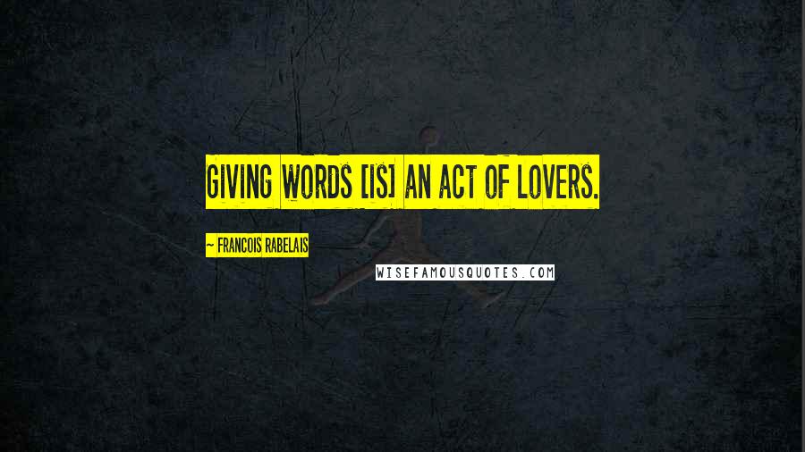 Francois Rabelais Quotes: Giving words [is] an act of lovers.