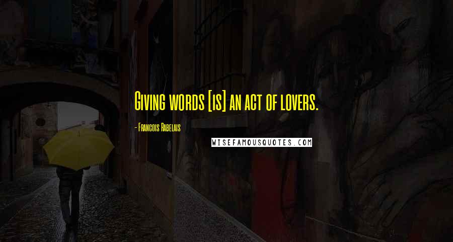 Francois Rabelais Quotes: Giving words [is] an act of lovers.