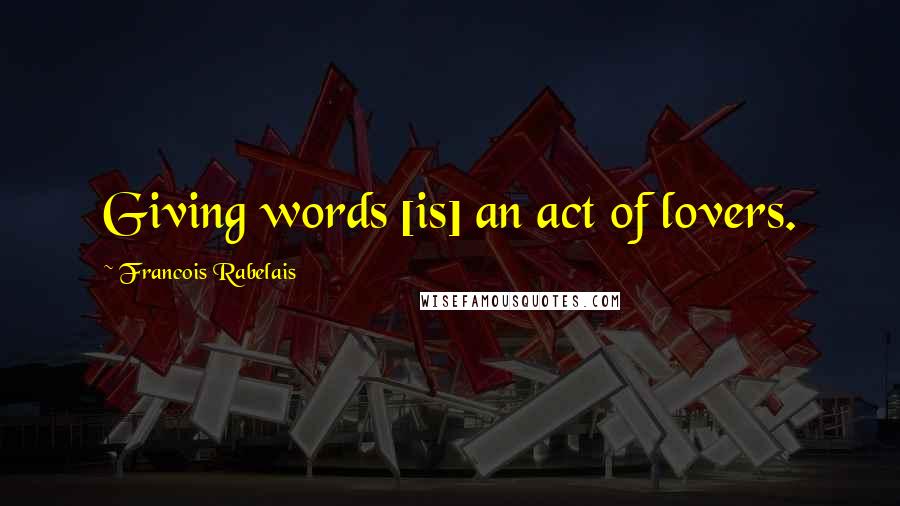 Francois Rabelais Quotes: Giving words [is] an act of lovers.