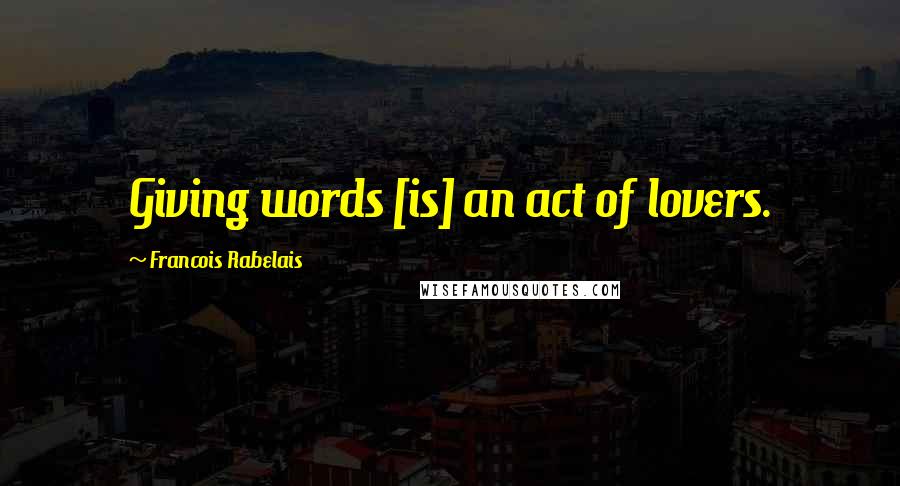 Francois Rabelais Quotes: Giving words [is] an act of lovers.