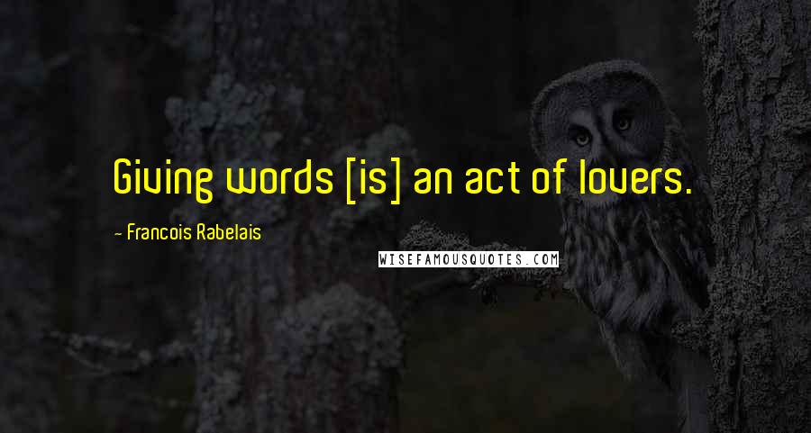 Francois Rabelais Quotes: Giving words [is] an act of lovers.