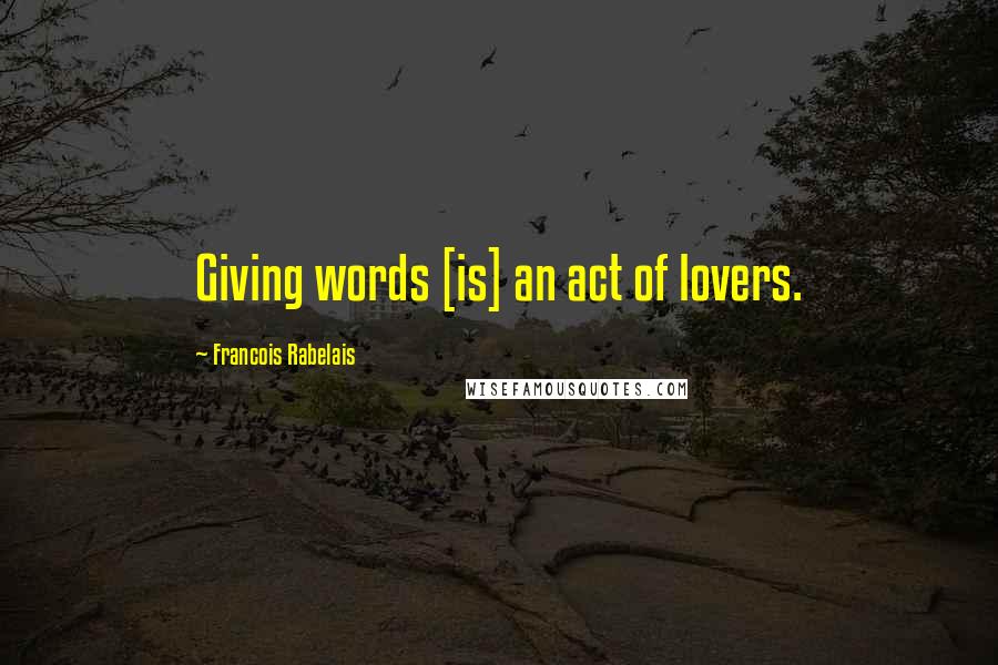 Francois Rabelais Quotes: Giving words [is] an act of lovers.