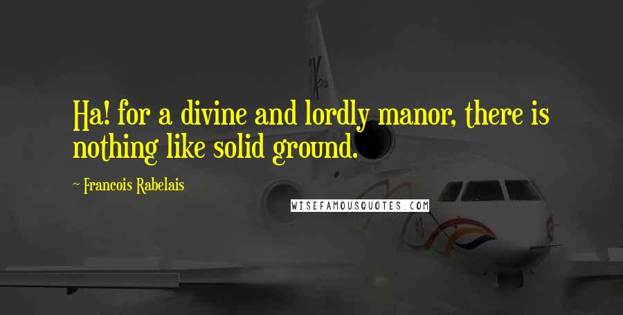 Francois Rabelais Quotes: Ha! for a divine and lordly manor, there is nothing like solid ground.