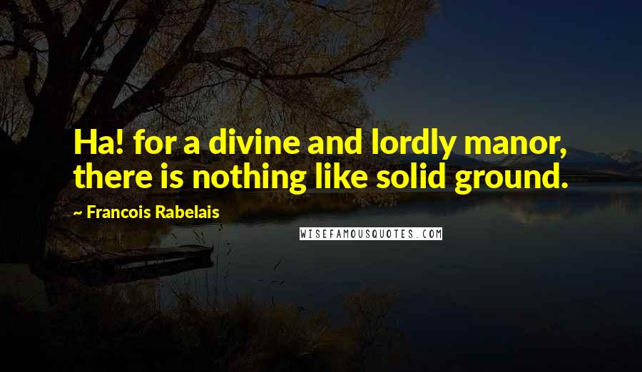 Francois Rabelais Quotes: Ha! for a divine and lordly manor, there is nothing like solid ground.