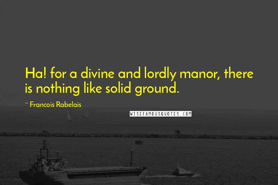 Francois Rabelais Quotes: Ha! for a divine and lordly manor, there is nothing like solid ground.