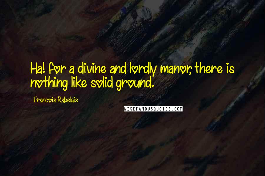 Francois Rabelais Quotes: Ha! for a divine and lordly manor, there is nothing like solid ground.