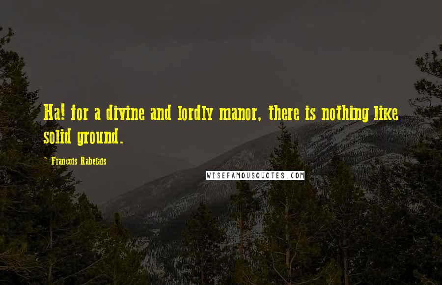 Francois Rabelais Quotes: Ha! for a divine and lordly manor, there is nothing like solid ground.