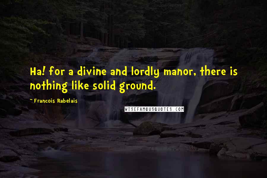 Francois Rabelais Quotes: Ha! for a divine and lordly manor, there is nothing like solid ground.