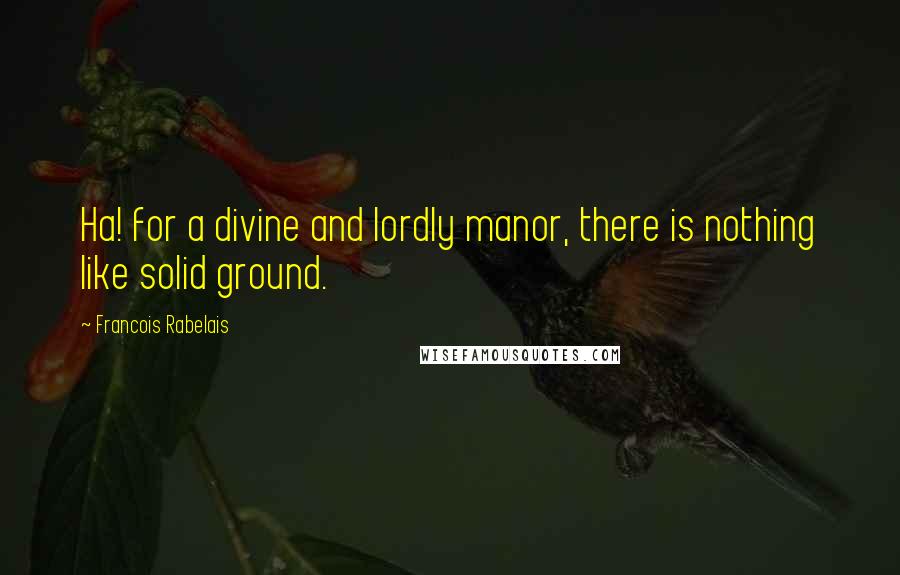 Francois Rabelais Quotes: Ha! for a divine and lordly manor, there is nothing like solid ground.