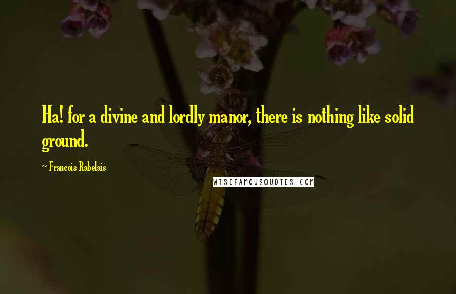 Francois Rabelais Quotes: Ha! for a divine and lordly manor, there is nothing like solid ground.