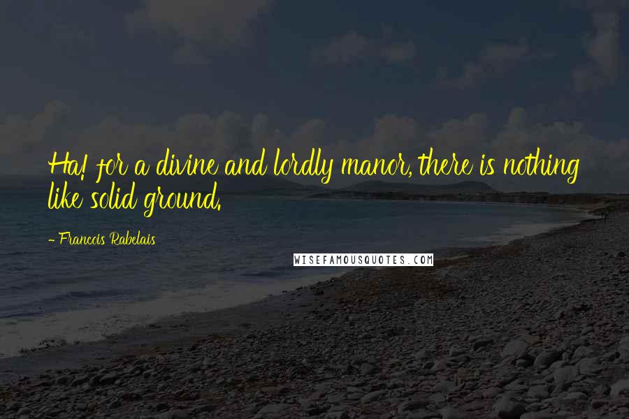 Francois Rabelais Quotes: Ha! for a divine and lordly manor, there is nothing like solid ground.