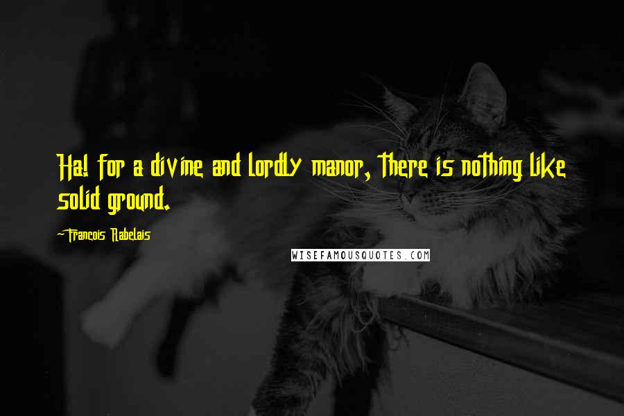 Francois Rabelais Quotes: Ha! for a divine and lordly manor, there is nothing like solid ground.