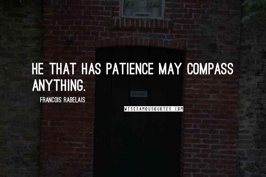 Francois Rabelais Quotes: He that has patience may compass anything.