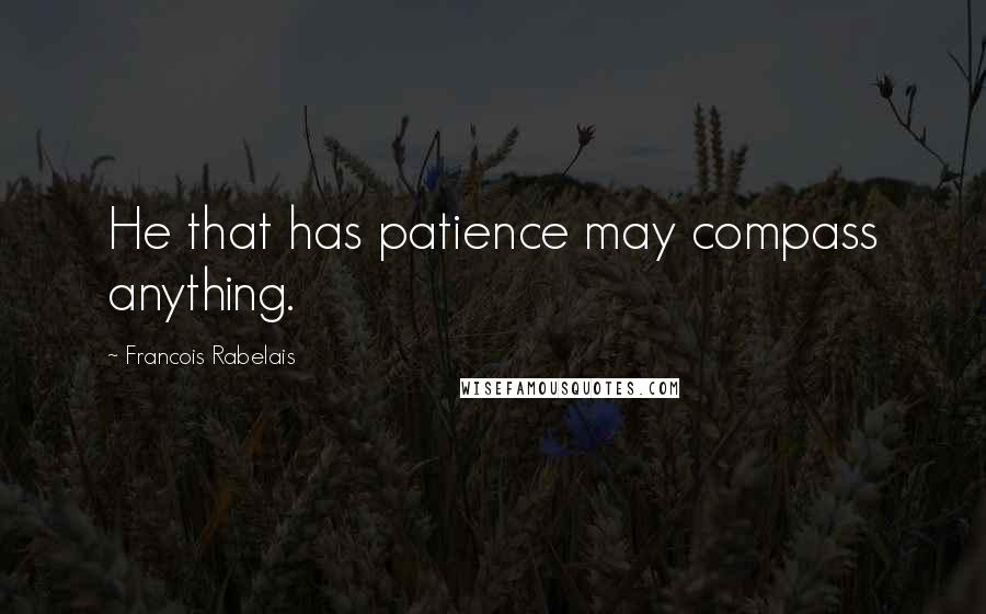 Francois Rabelais Quotes: He that has patience may compass anything.
