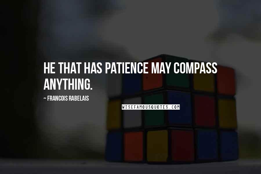 Francois Rabelais Quotes: He that has patience may compass anything.