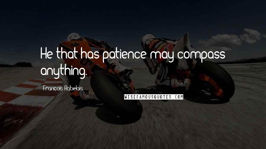 Francois Rabelais Quotes: He that has patience may compass anything.