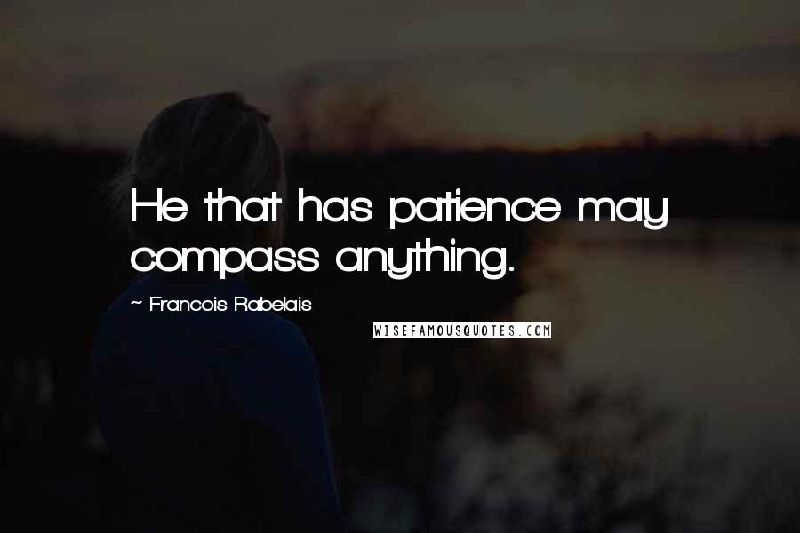 Francois Rabelais Quotes: He that has patience may compass anything.