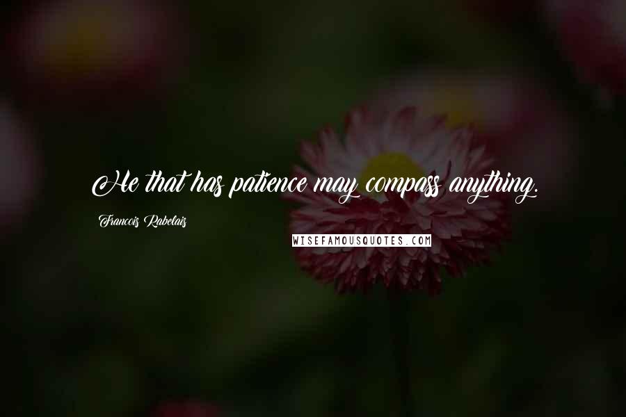 Francois Rabelais Quotes: He that has patience may compass anything.